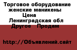 Торговое оборудование женские маникены › Цена ­ 100 - Ленинградская обл. Другое » Продам   